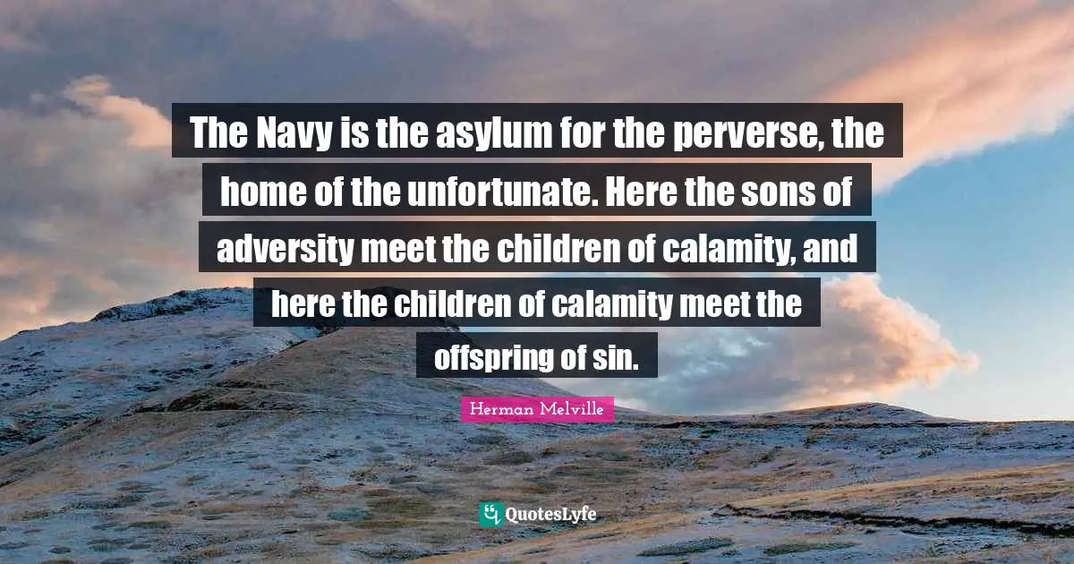 The Navy is the asylum for the perverse, the home of the unfortunate. Here the sons of adversity meet the children of calamity, and here the children of calamity meet the offspring of sin.