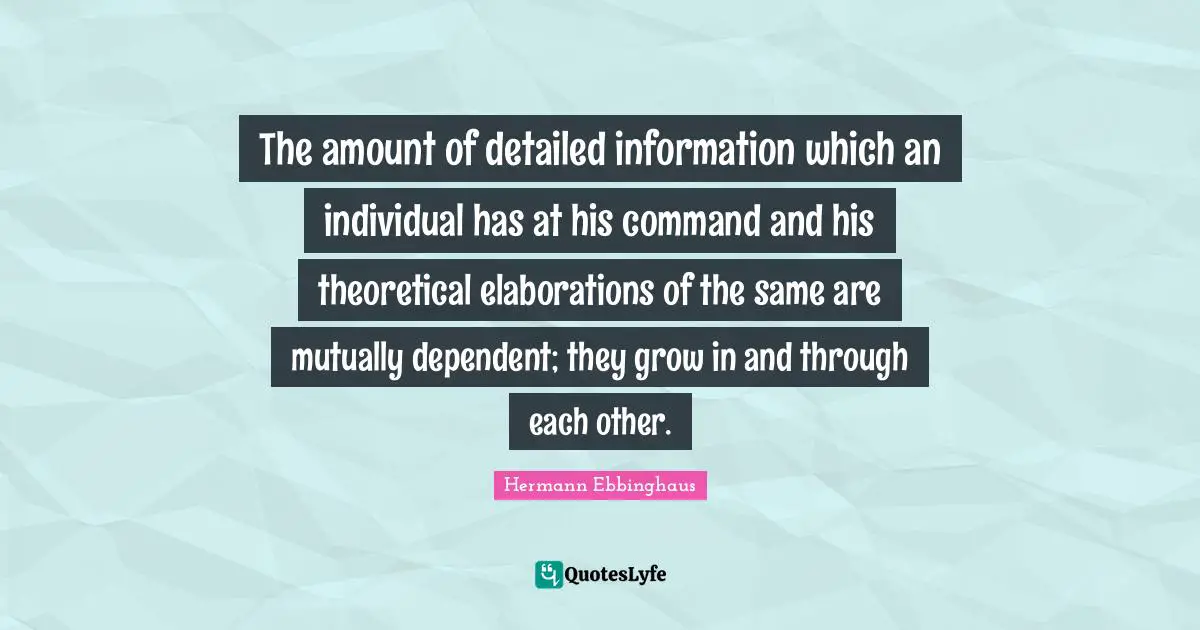The amount of detailed information which an individual has at his command and his theoretical elaborations of the same are mutually dependent; they grow in and through each other.