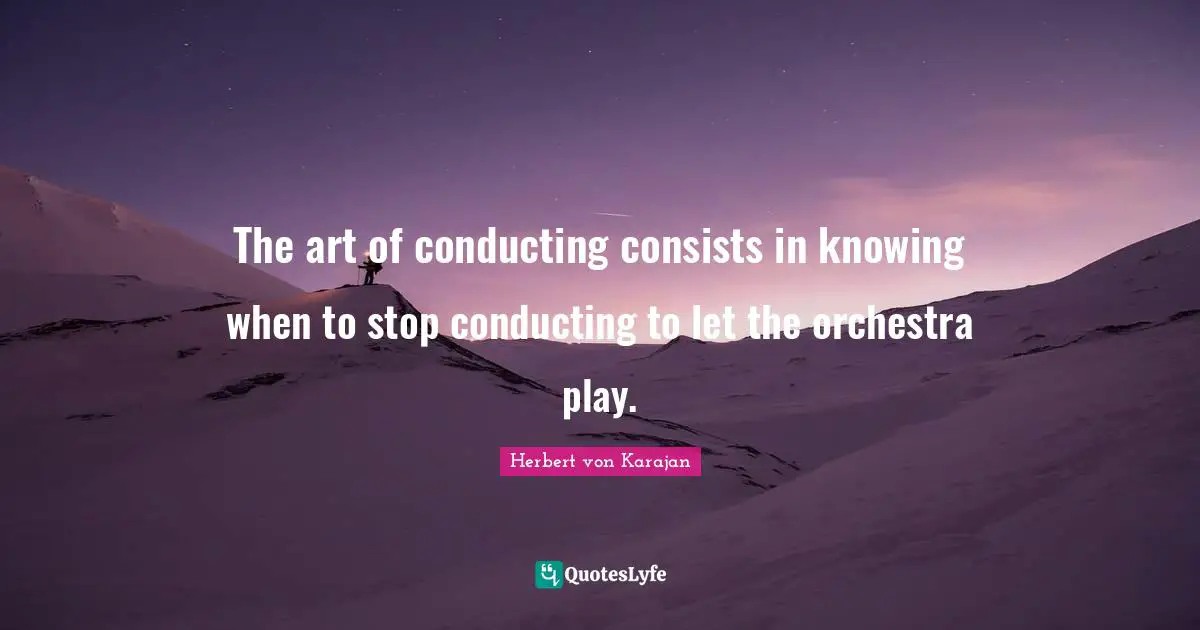 The art of conducting consists in knowing when to stop conducting to let the orchestra play.