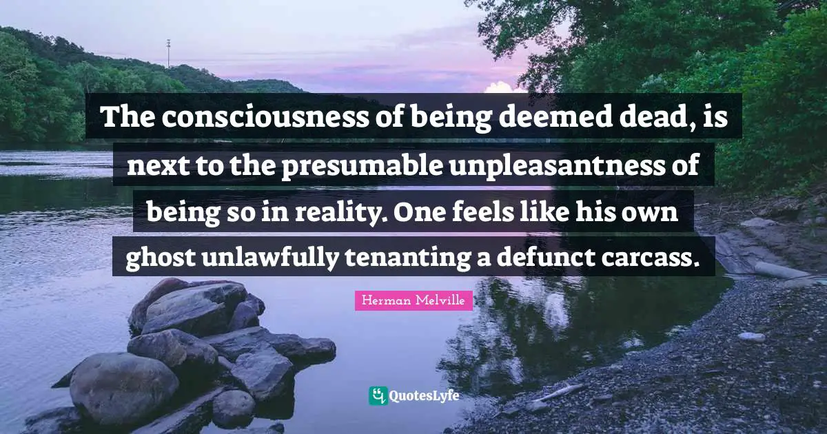 The consciousness of being deemed dead, is next to the presumable unpleasantness of being so in reality. One feels like his own ghost unlawfully tenanting a defunct carcass.