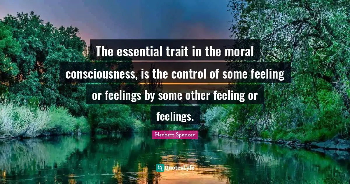 Herbert Spencer Quotes: "The essential trait in the moral consciousness, is the control of some feeling or feelings by some other feeling or feelings."