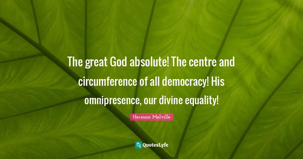 The great God absolute! The centre and circumference of all democracy! His omnipresence, our divine equality!