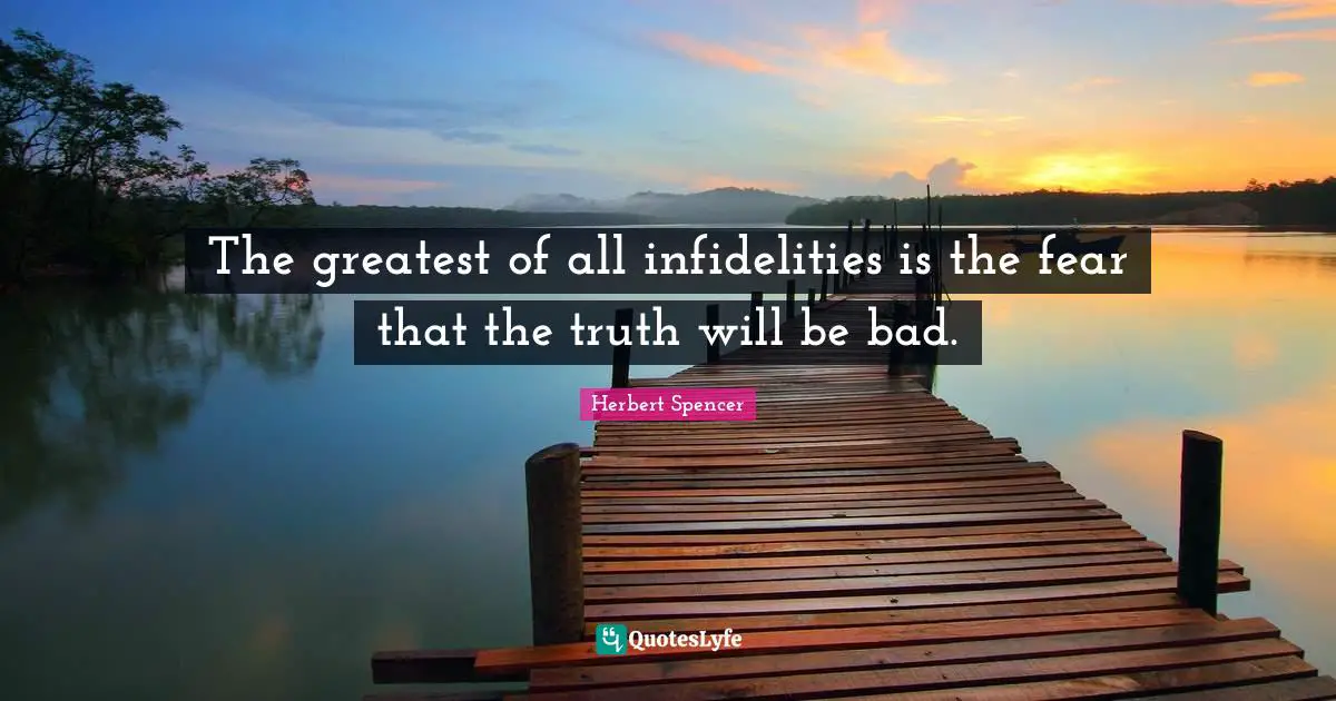 The greatest of all infidelities is the fear that the truth will be bad.