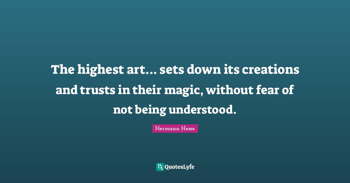 The highest art... sets down its creations and trusts in their magic, without fear of not being understood.