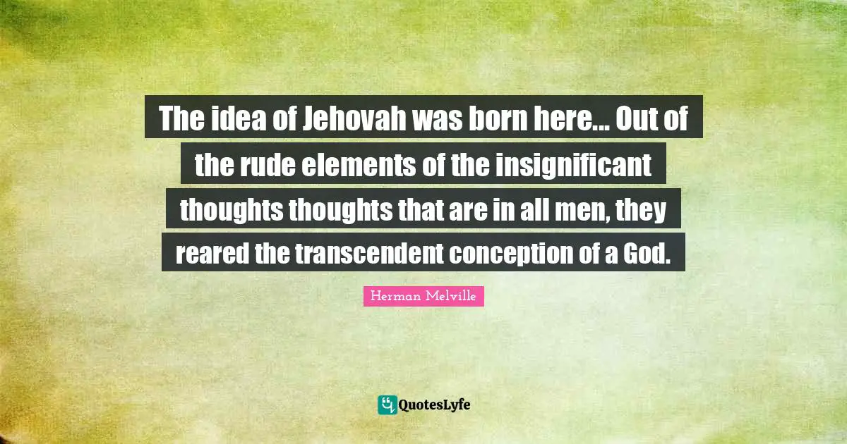 The idea of Jehovah was born here... Out of the rude elements of the insignificant thoughts thoughts that are in all men, they reared the transcendent conception of a God.
