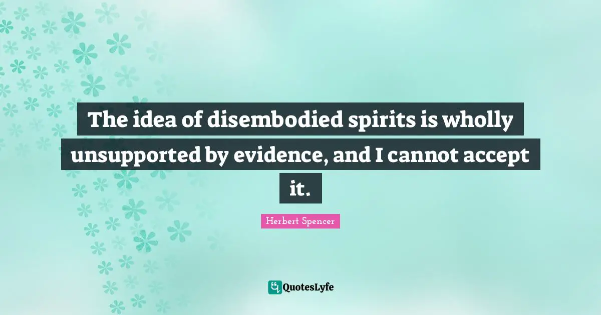 The idea of disembodied spirits is wholly unsupported by evidence, and I cannot accept it.