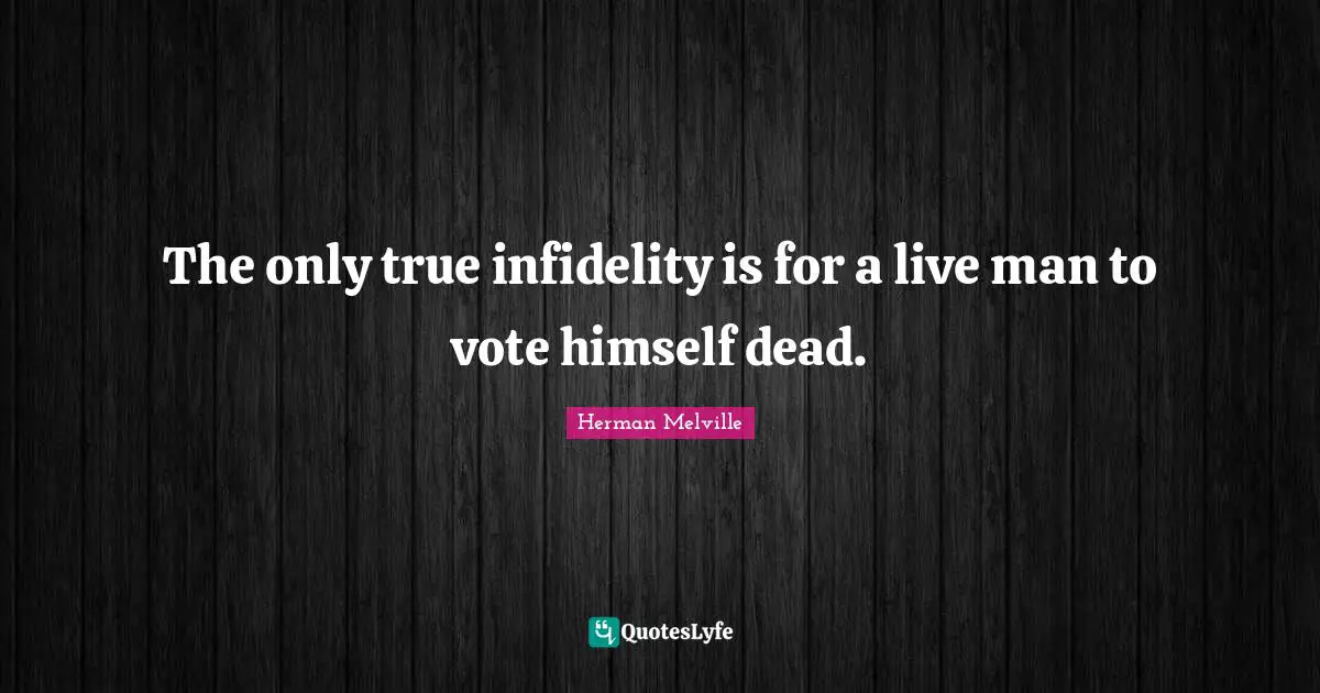 The only true infidelity is for a live man to vote himself dead.