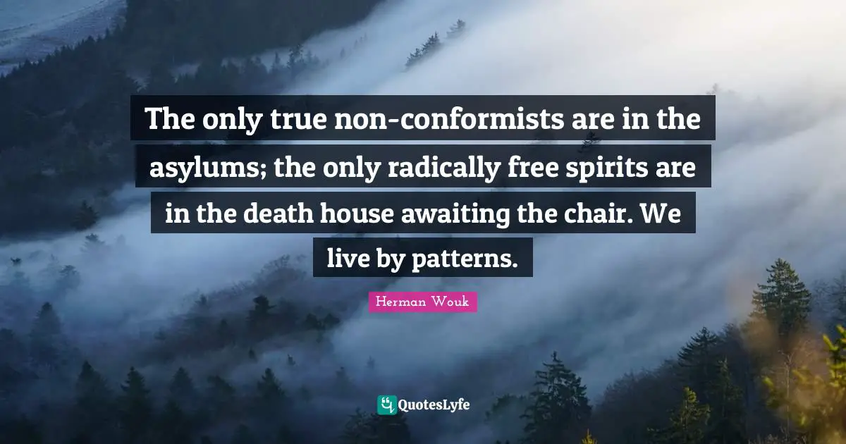 Free Spirit Quotes: "The only true non-conformists are in the asylums; the only radically free spirits are in the death house awaiting the chair. We live by patterns."