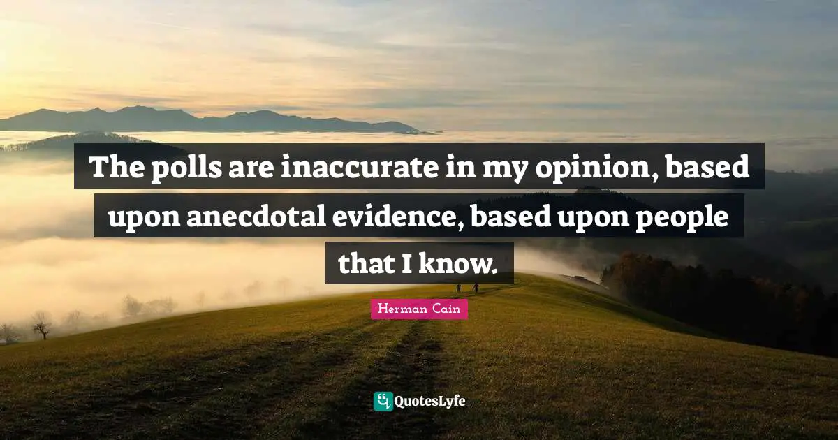 The polls are inaccurate in my opinion, based upon anecdotal evidence, based upon people that I know.