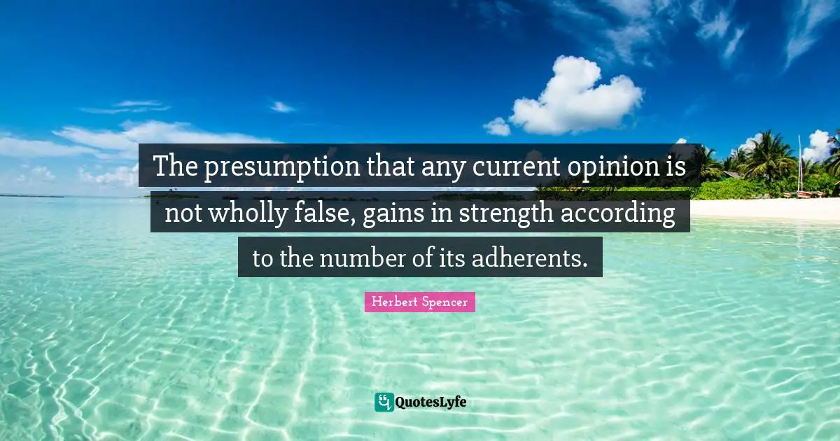 The presumption that any current opinion is not wholly false, gains in strength according to the number of its adherents.
