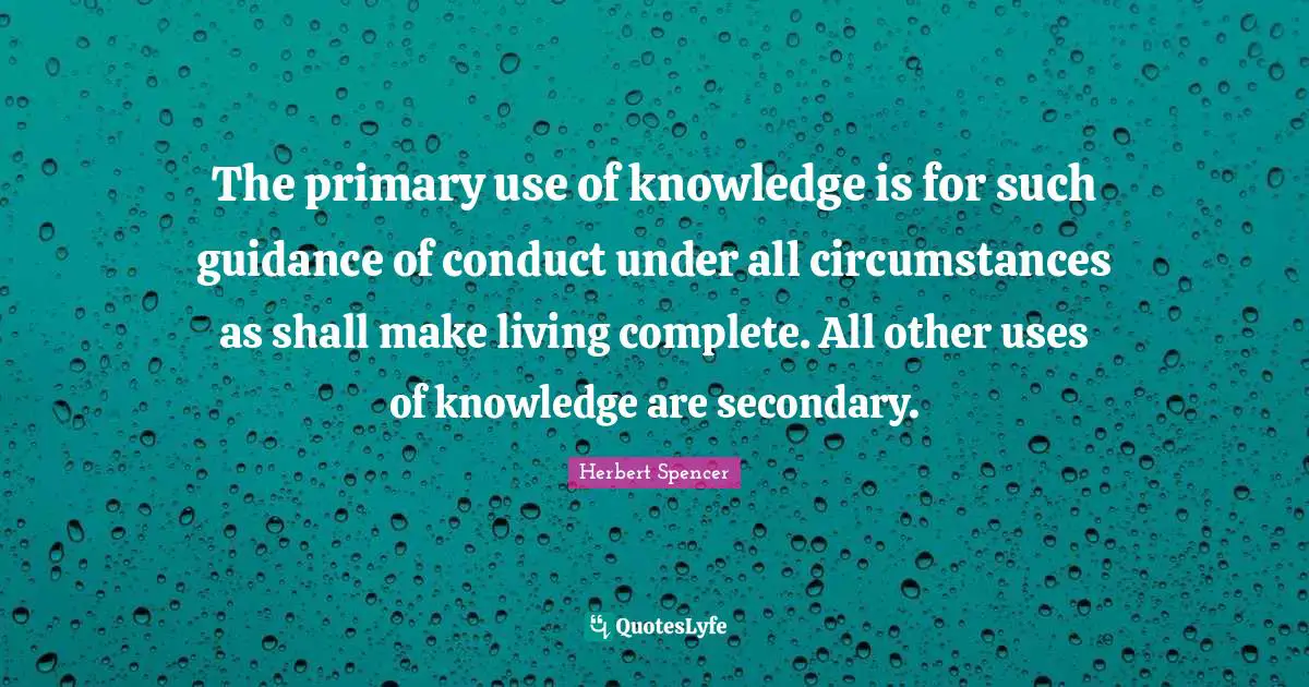 The primary use of knowledge is for such guidance of conduct under all circumstances as shall make living complete. All other uses of knowledge are secondary.