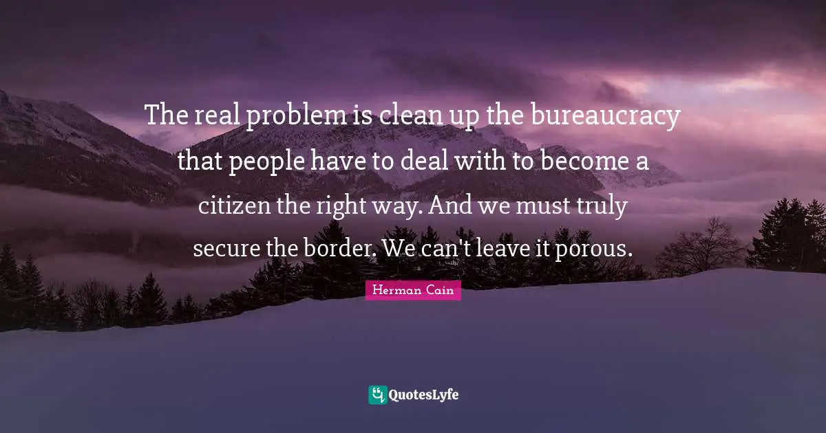 The real problem is clean up the bureaucracy that people have to deal with to become a citizen the right way. And we must truly secure the border. We can't leave it porous.