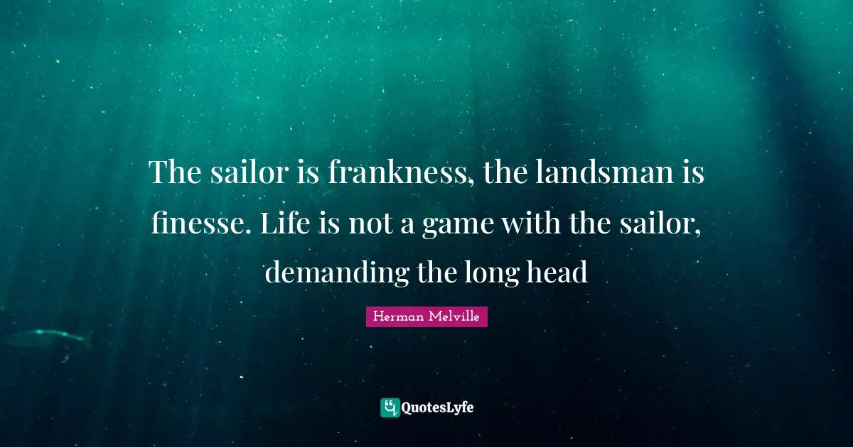The sailor is frankness, the landsman is finesse. Life is not a game with the sailor, demanding the long head