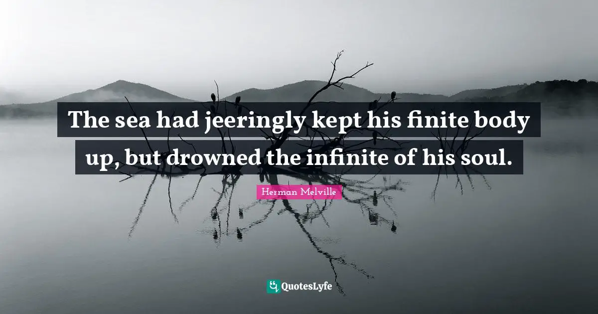 The sea had jeeringly kept his finite body up, but drowned the infinite of his soul.