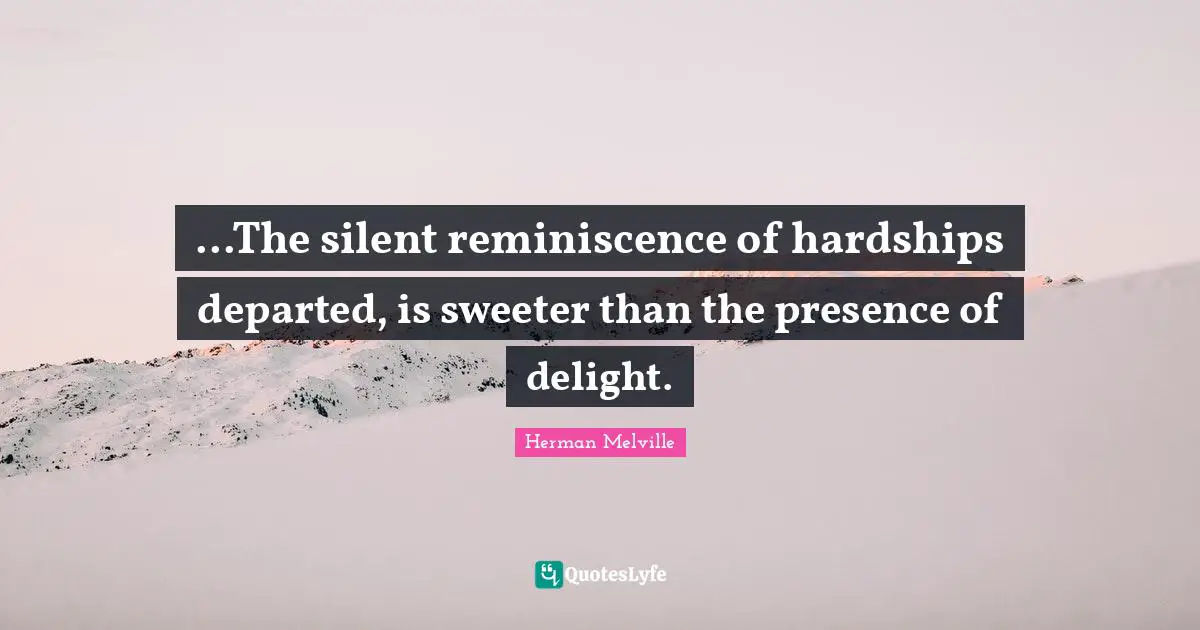 ...The silent reminiscence of hardships departed, is sweeter than the presence of delight.