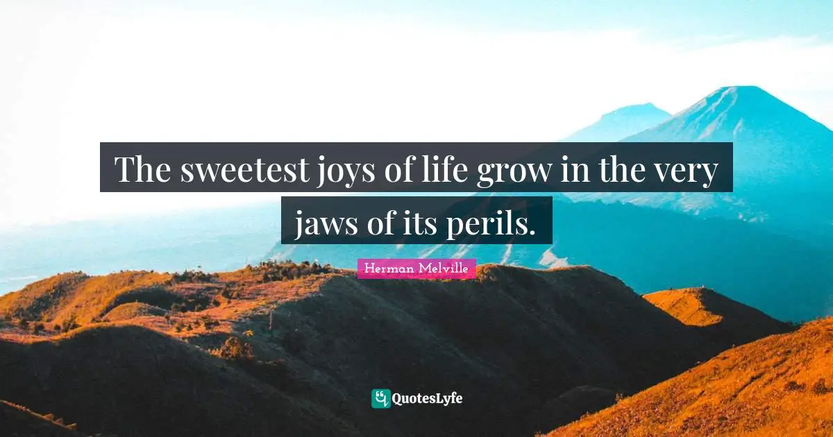 The sweetest joys of life grow in the very jaws of its perils.
