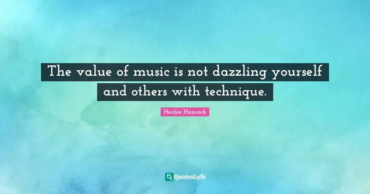 The value of music is not dazzling yourself and others with technique.