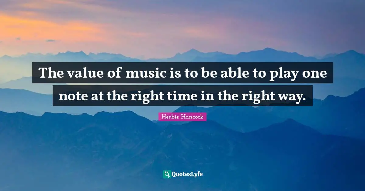 The value of music is to be able to play one note at the right time in the right way.