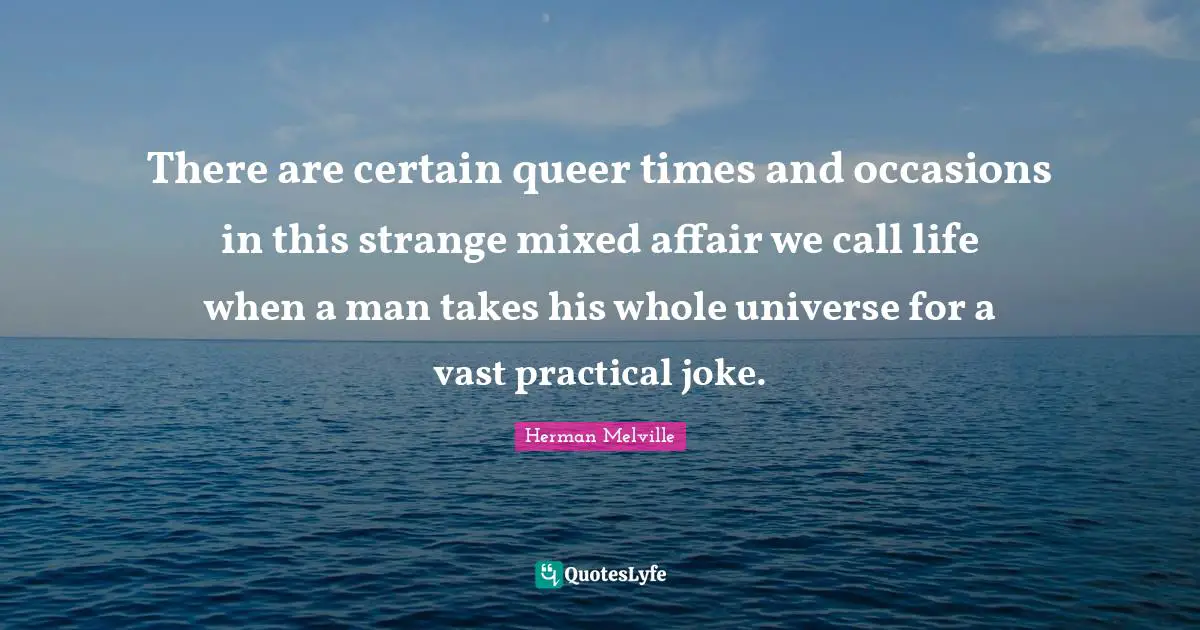 Occasions Quotes: "There are certain queer times and occasions in this strange mixed affair we call life when a man takes his whole universe for a vast practical joke."