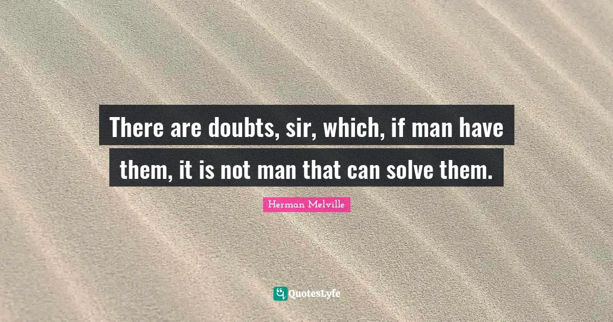 There are doubts, sir, which, if man have them, it is not man that can solve them.