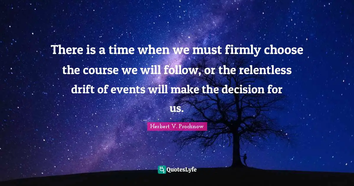 There is a time when we must firmly choose the course we will follow, or the relentless drift of events will make the decision for us.