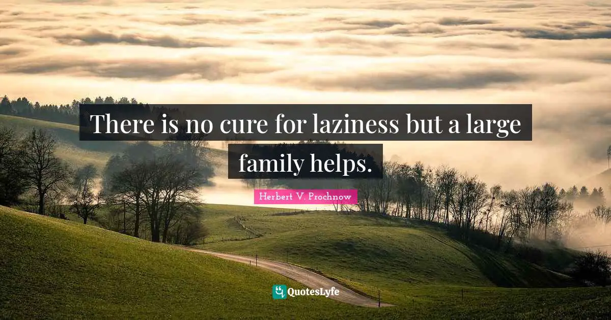 There is no cure for laziness but a large family helps.
