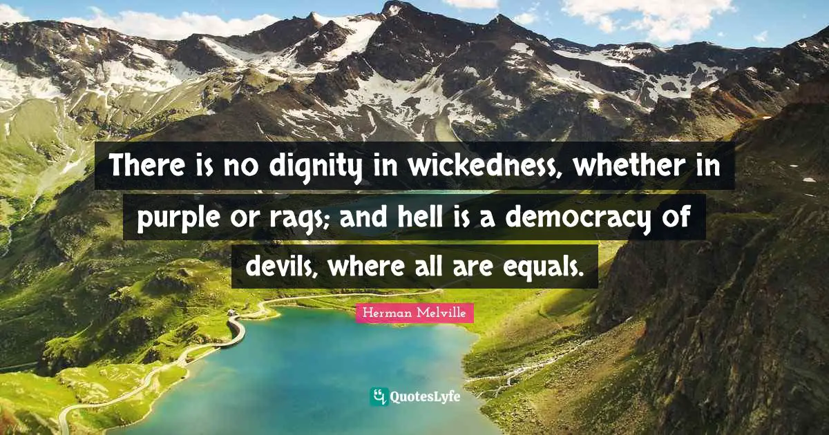 There is no dignity in wickedness, whether in purple or rags; and hell is a democracy of devils, where all are equals.