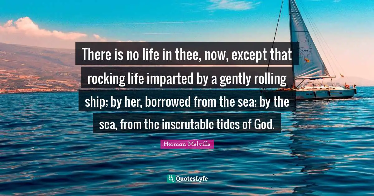Inscrutable Quotes: "There is no life in thee, now, except that rocking life imparted by a gently rolling ship; by her, borrowed from the sea; by the sea, from the inscrutable tides of God."