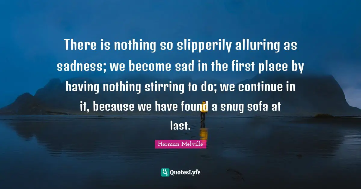 Stirring Quotes: "There is nothing so slipperily alluring as sadness; we become sad in the first place by having nothing stirring to do; we continue in it, because we have found a snug sofa at last."