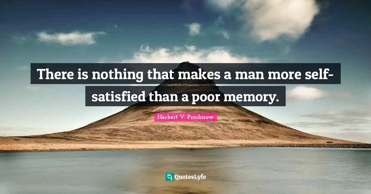 There is nothing that makes a man more self-satisfied than a poor memory.