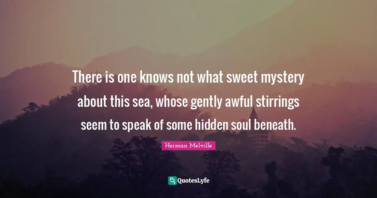 There is one knows not what sweet mystery about this sea, whose gently awful stirrings seem to speak of some hidden soul beneath.