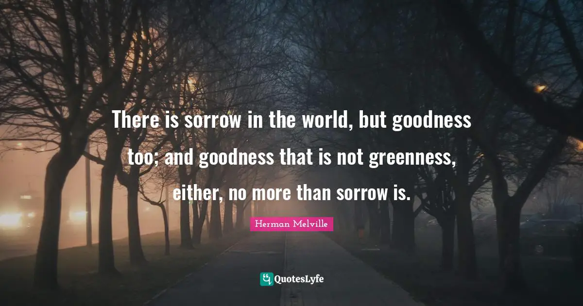 There is sorrow in the world, but goodness too; and goodness that is not greenness, either, no more than sorrow is.