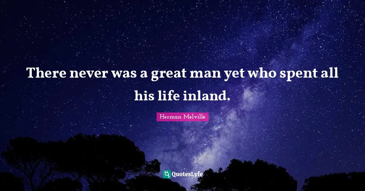 Herman Melville Quotes: "There never was a great man yet who spent all his life inland."