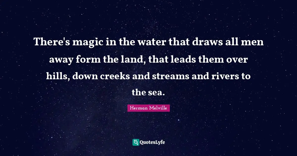 Creeks Quotes: "There's magic in the water that draws all men away form the land, that leads them over hills, down creeks and streams and rivers to the sea."