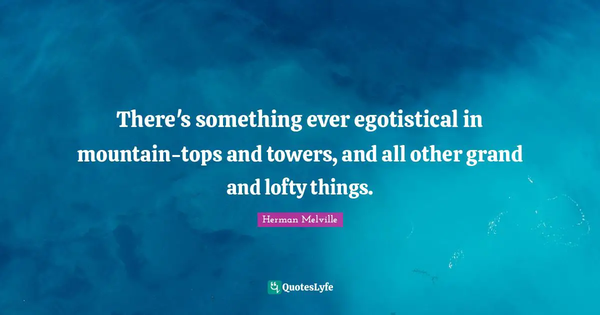 There's something ever egotistical in mountain-tops and towers, and all other grand and lofty things.