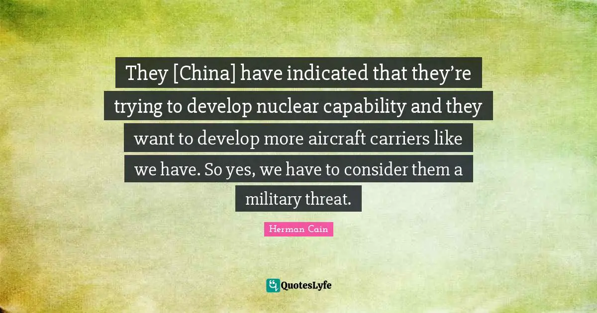 They [China] have indicated that they’re trying to develop nuclear capability and they want to develop more aircraft carriers like we have. So yes, we have to consider them a military threat.
