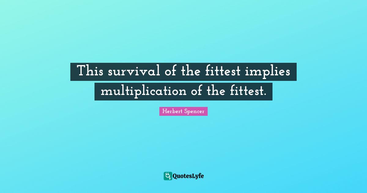 Herbert Spencer Quotes: "This survival of the fittest implies multiplication of the fittest."