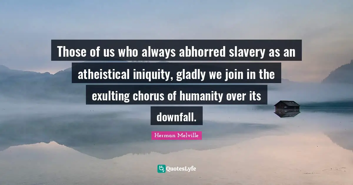 Those of us who always abhorred slavery as an atheistical iniquity, gladly we join in the exulting chorus of humanity over its downfall.