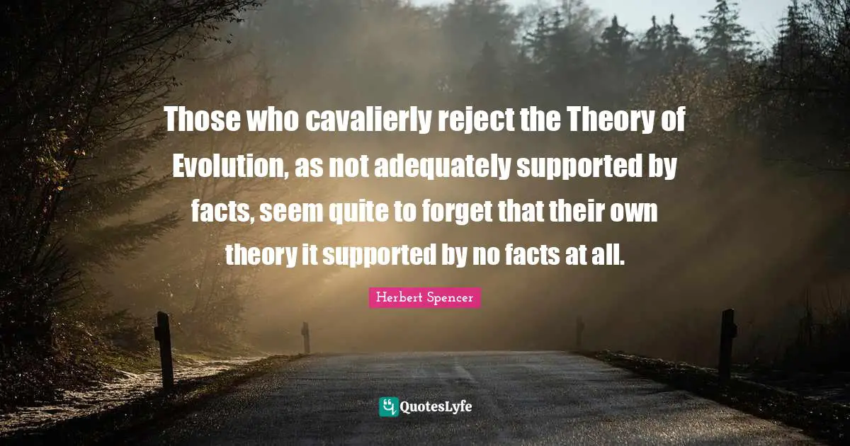 Those who cavalierly reject the Theory of Evolution, as not adequately supported by facts, seem quite to forget that their own theory it supported by no facts at all.