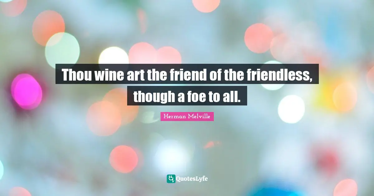 Thou wine art the friend of the friendless, though a foe to all.