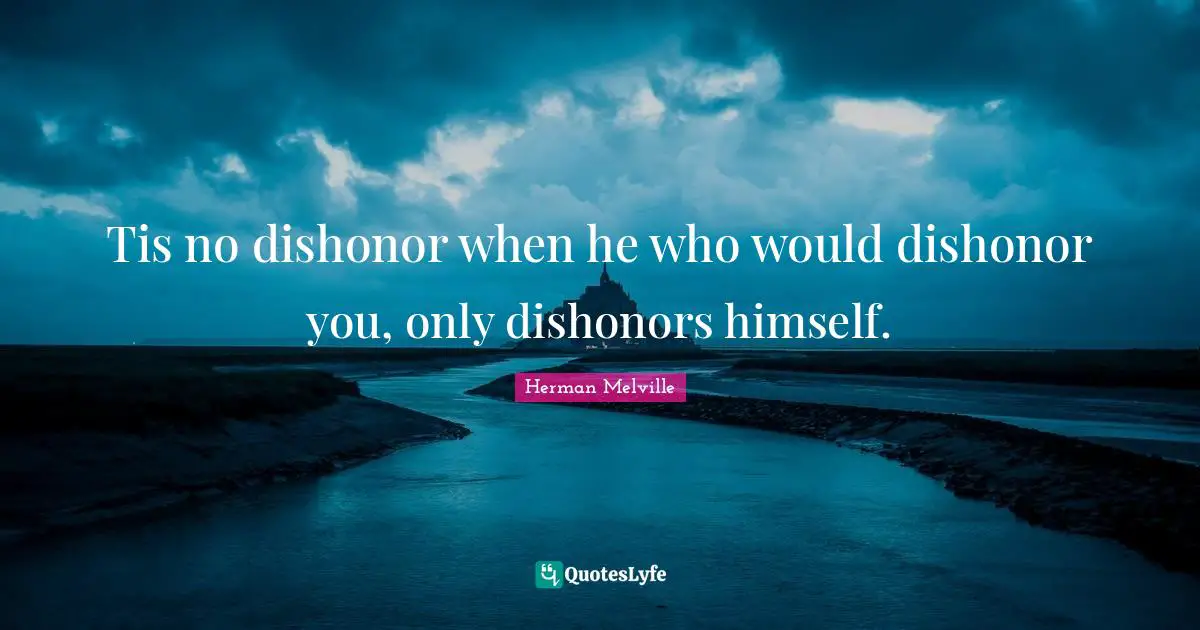 Tis no dishonor when he who would dishonor you, only dishonors himself.