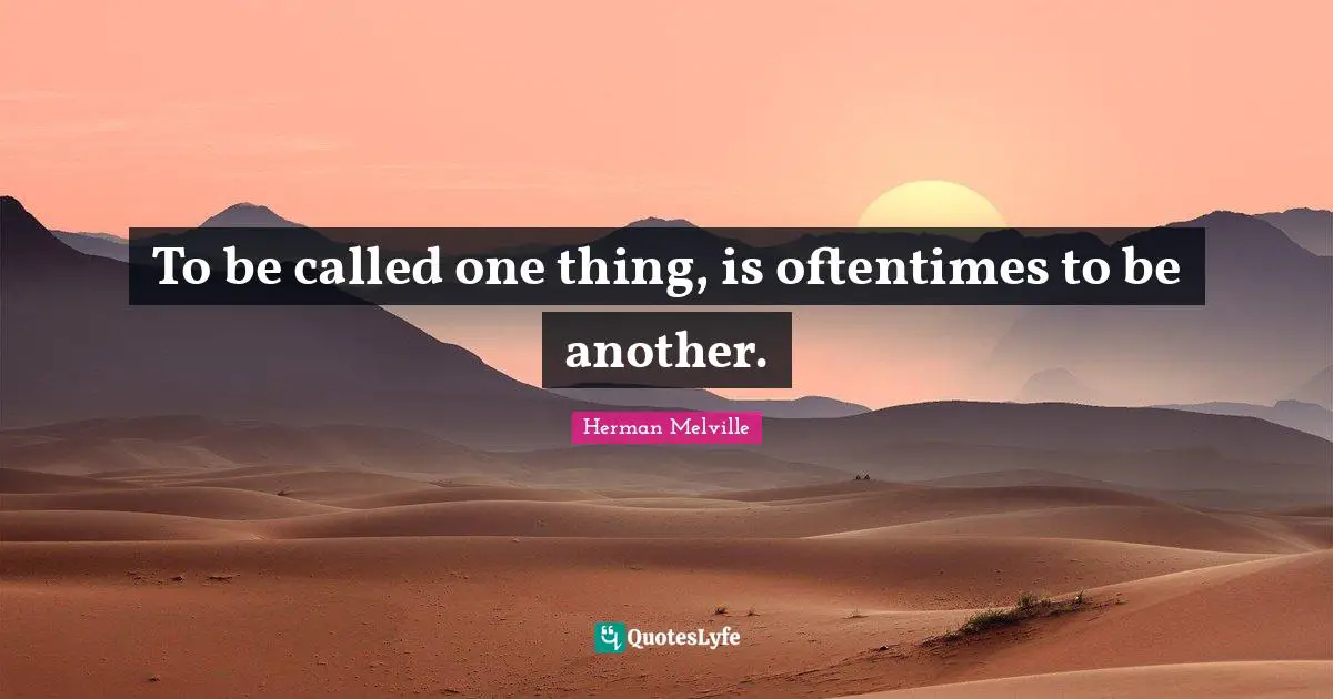 To be called one thing, is oftentimes to be another.