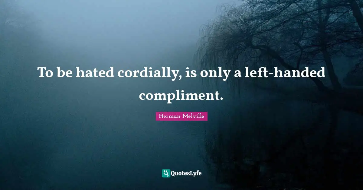 To be hated cordially, is only a left-handed compliment.