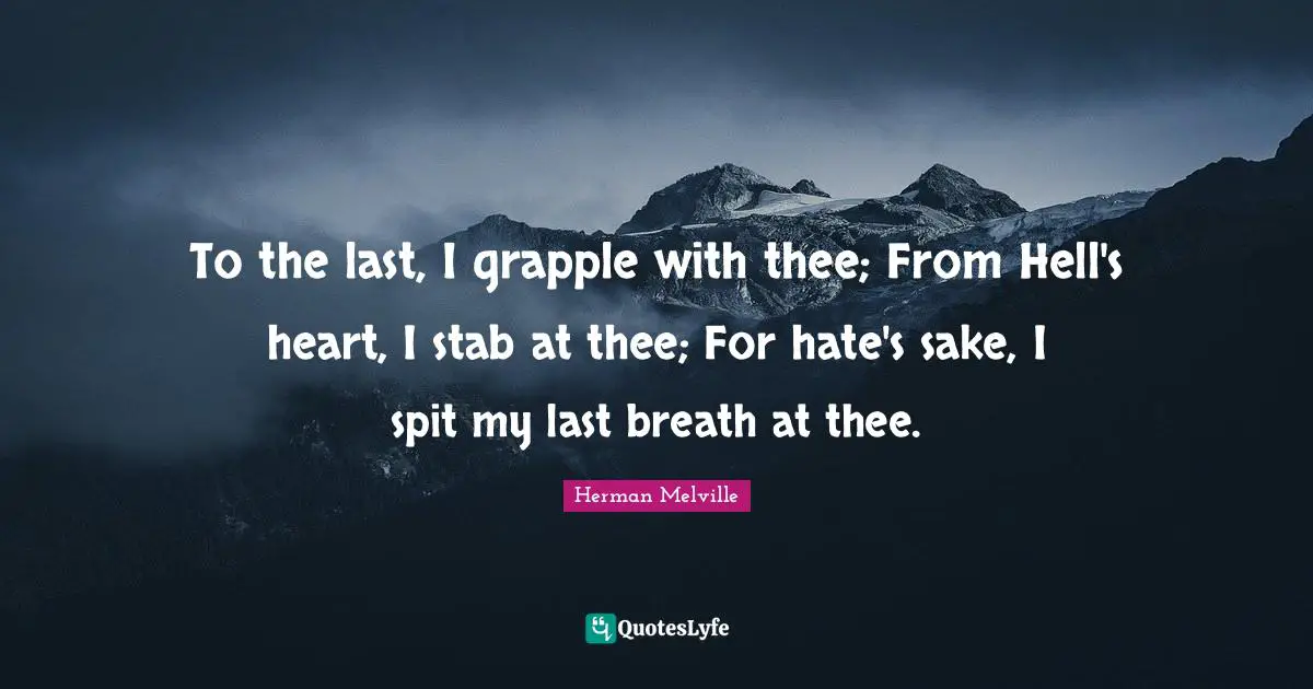 To the last, I grapple with thee; From Hell's heart, I stab at thee; For hate's sake, I spit my last breath at thee.