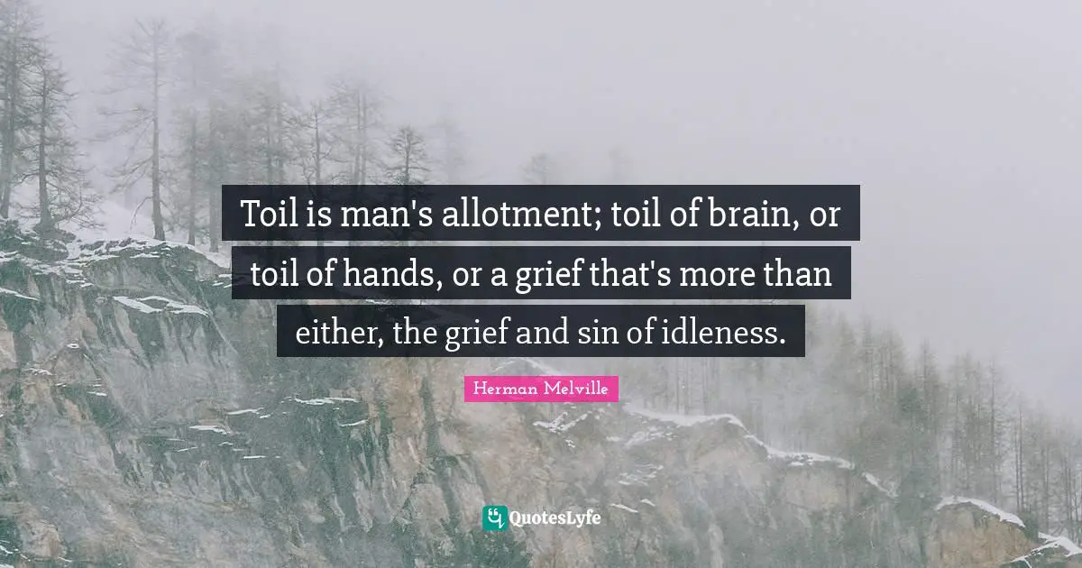 Herman Melville Quotes: Toil is man's allotment; toil of brain, or toil of hands, or a grief that's more than either, the grief and sin of idleness.