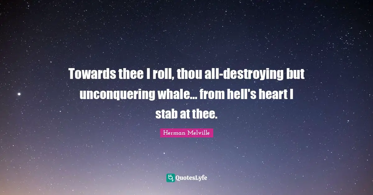 Towards thee I roll, thou all-destroying but unconquering whale... from hell's heart I stab at thee.