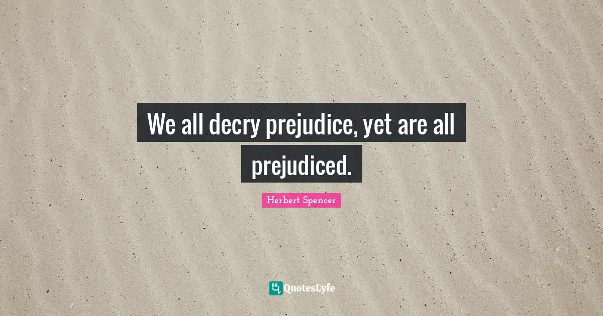 Herbert Spencer Quotes: "We all decry prejudice, yet are all prejudiced."