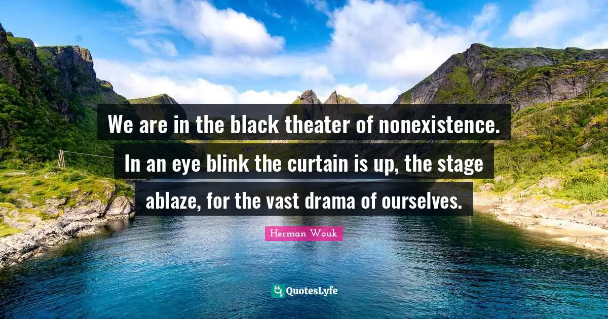 We are in the black theater of nonexistence. In an eye blink the curtain is up, the stage ablaze, for the vast drama of ourselves.