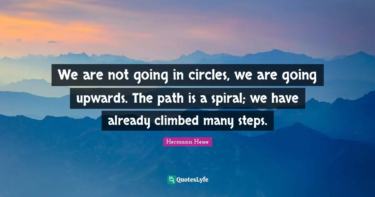 We are not going in circles, we are going upwards. The path is a spiral; we have already climbed many steps.