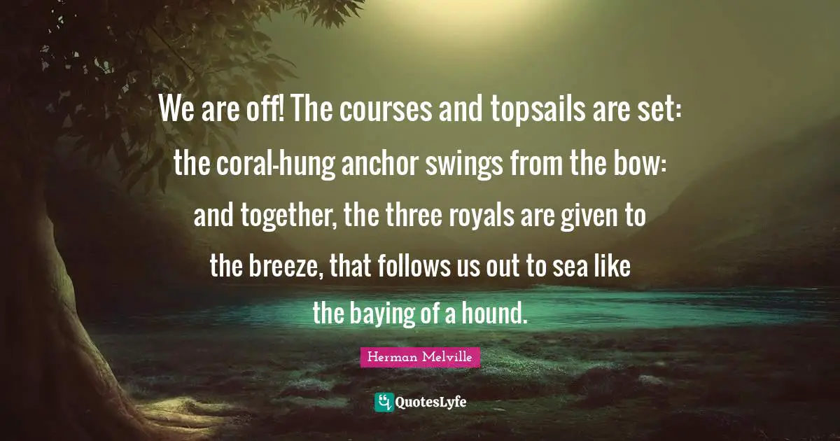 We are off! The courses and topsails are set: the coral-hung anchor swings from the bow: and together, the three royals are given to the breeze, that follows us out to sea like the baying of a hound.
